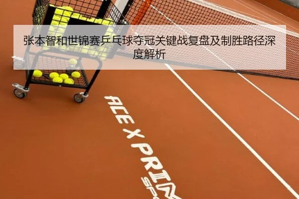 张本智和世锦赛乒乓球夺冠关键战复盘及制胜路径深度解析